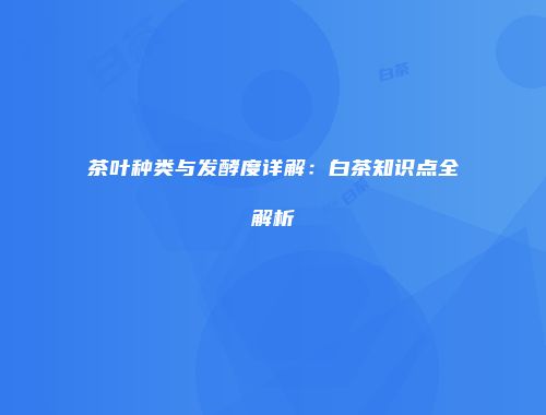 茶叶种类与发酵度详解：白茶知识点全解析