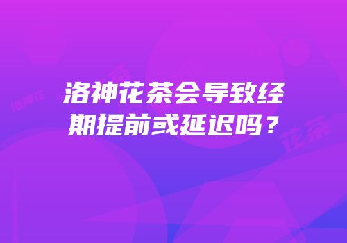 洛神花茶会导致经期提前或延迟吗？