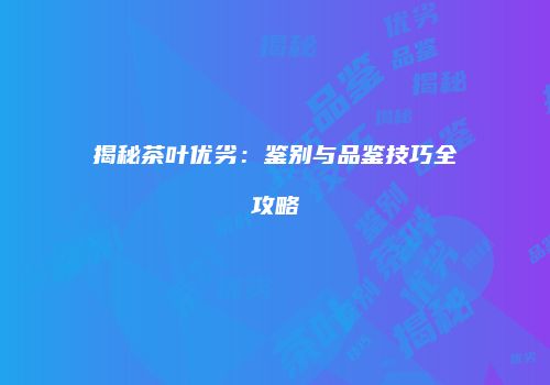 揭秘茶叶优劣：鉴别与品鉴技巧全攻略
