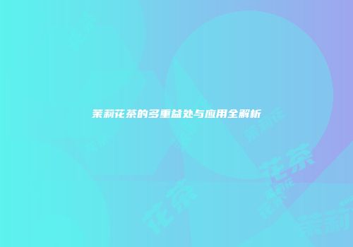 茉莉花茶的多重益处与应用全解析