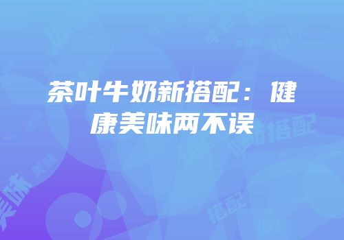 茶叶牛奶新搭配：健康美味两不误