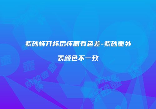 紫砂杯开杯后怀面有色差-紫砂壶外表颜色不一致
