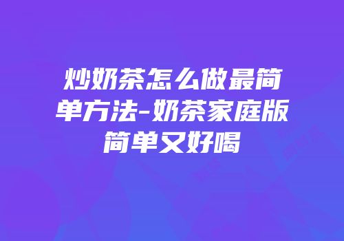 炒奶茶怎么做最简单方法-奶茶家庭版简单又好喝