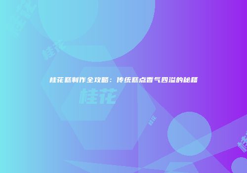 桂花糕制作全攻略：传统糕点香气四溢的秘籍