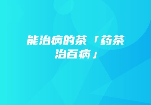 能治病的茶「药茶治百病」