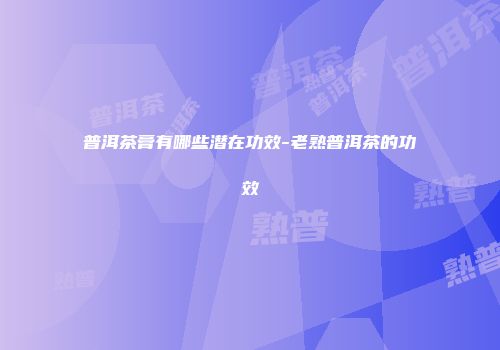 普洱茶膏有哪些潜在功效-老熟普洱茶的功效