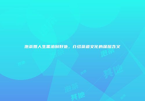 泡茶如人生需洽到好处，介绍茶道文化的深层含义