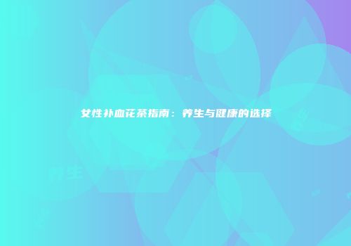 女性补血花茶指南：养生与健康的选择