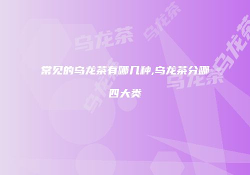 常见的乌龙茶有哪几种,乌龙茶分哪四大类