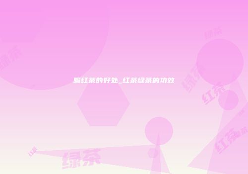 喝红茶的好处_红茶绿茶的功效