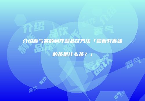 介绍香气茶的制作和品饮方法「喝着有香味的茶是什么茶？」