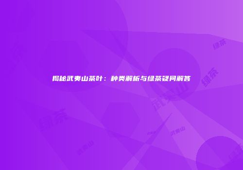 揭秘武夷山茶叶：种类解析与绿茶疑问解答