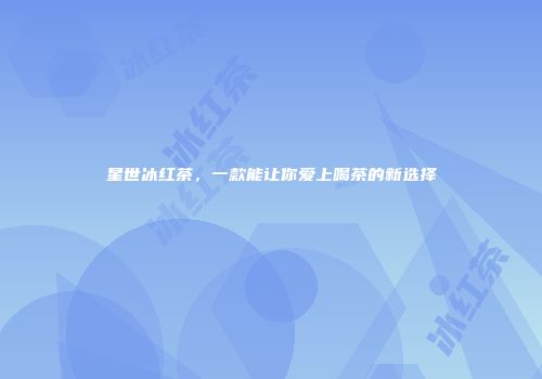 星世冰红茶，一款能让你爱上喝茶的新选择