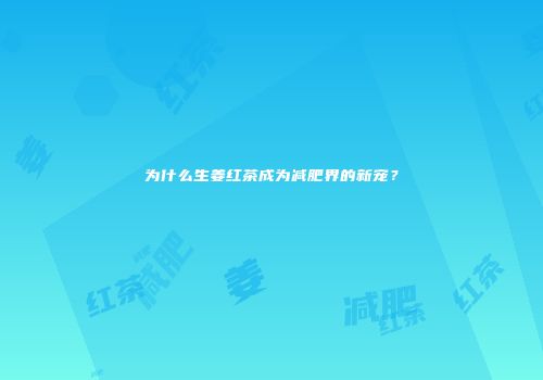 为什么生姜红茶成为减肥界的新宠？