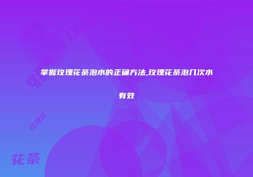 掌握玫瑰花茶泡水的正确方法,玫瑰花茶泡几次水有效