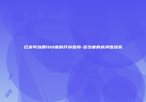 红茶可以用100度的开水泡吗-多少度的水冲泡绿茶