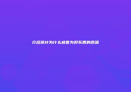 介绍茶叶为什么被誉为好东西的原因