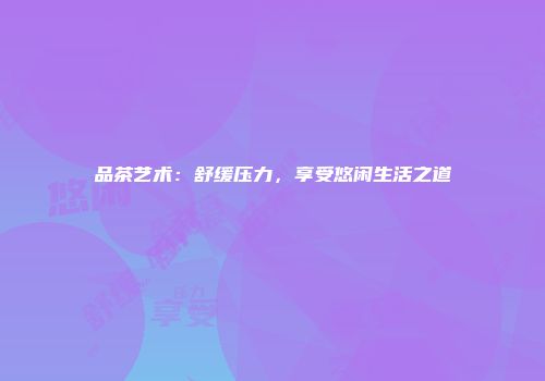 品茶艺术：舒缓压力，享受悠闲生活之道