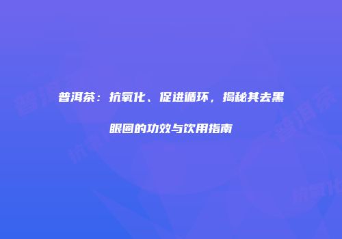 普洱茶：抗氧化、促进循环，揭秘其去黑眼圈的功效与饮用指南