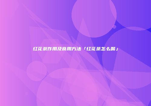 红花茶作用及食用方法「红花茶怎么喝」