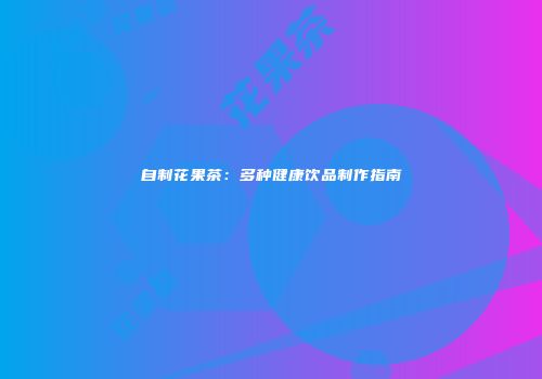自制花果茶：多种健康饮品制作指南