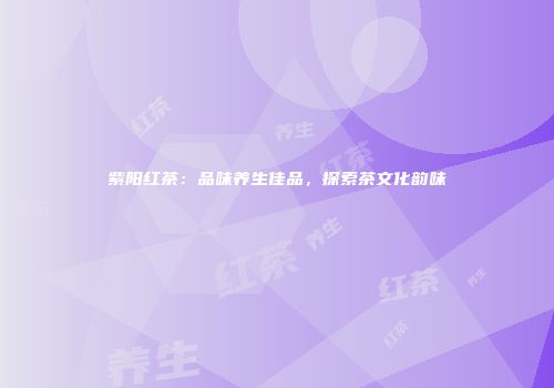 紫阳红茶：品味养生佳品，探索茶文化韵味