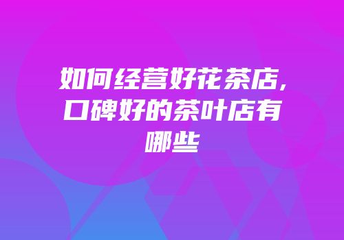 如何经营好花茶店,口碑好的茶叶店有哪些