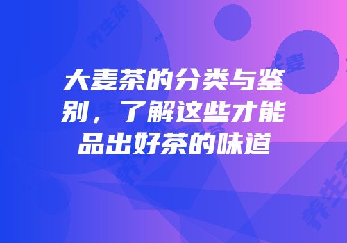 大麦茶的分类与鉴别，了解这些才能品出好茶的味道