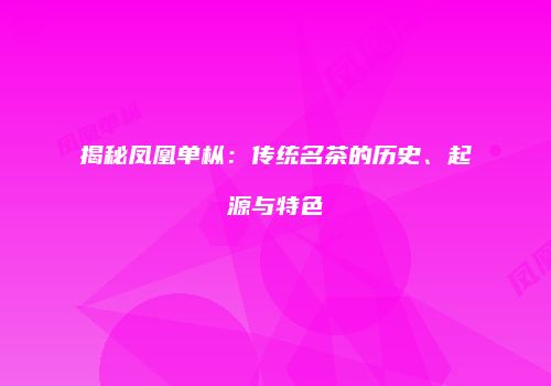 揭秘凤凰单枞：传统名茶的历史、起源与特色