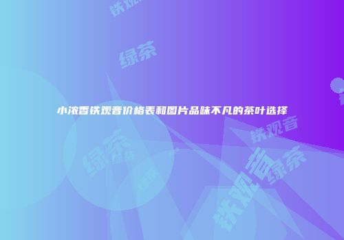 小浓香铁观音价格表和图片品味不凡的茶叶选择