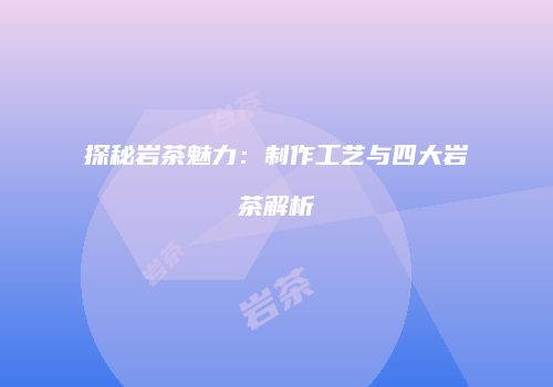 探秘岩茶魅力：制作工艺与四大岩茶解析