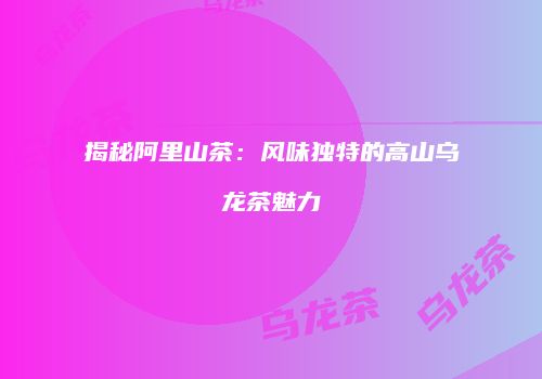 揭秘阿里山茶：风味独特的高山乌龙茶魅力