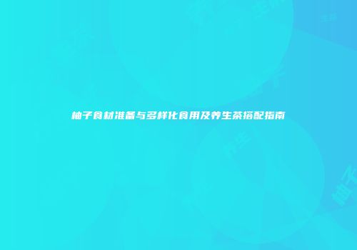 柚子食材准备与多样化食用及养生茶搭配指南