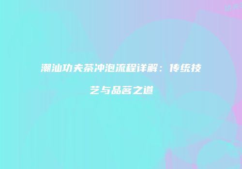 潮汕功夫茶冲泡流程详解：传统技艺与品茗之道
