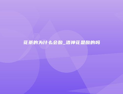 花茶的为什么会酸_洛神花是酸的吗
