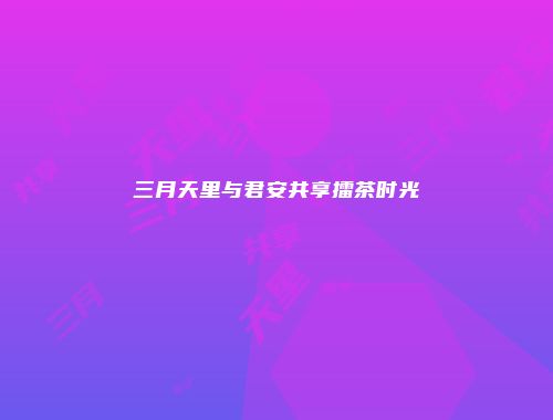 三月天里与君安共享擂茶时光