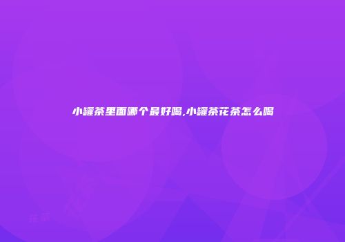 小罐茶里面哪个最好喝,小罐茶花茶怎么喝