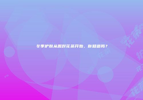 冬季护肤从喝对花茶开始，你知道吗？