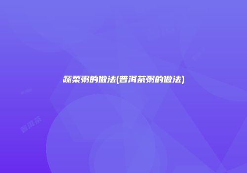 蔬菜粥的做法(普洱茶粥的做法)