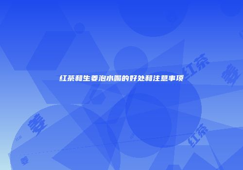 红茶和生姜泡水喝的好处和注意事项