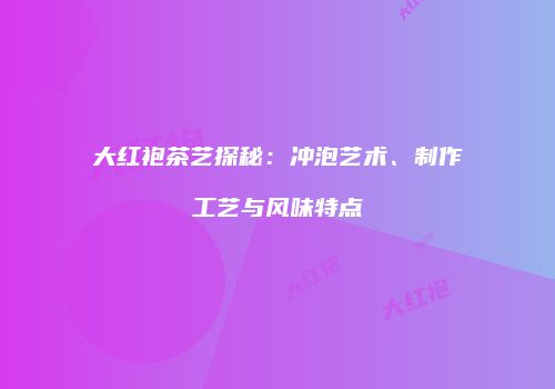 大红袍茶艺探秘：冲泡艺术、制作工艺与风味特点
