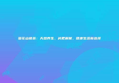 菊花山楂茶：天然养生，减肥解腻，健康生活新选择