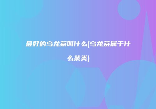 最好的乌龙茶叫什么(乌龙茶属于什么茶类)