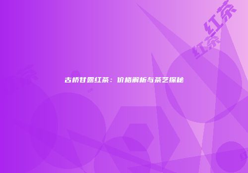 古桥甘露红茶：价格解析与茶艺探秘