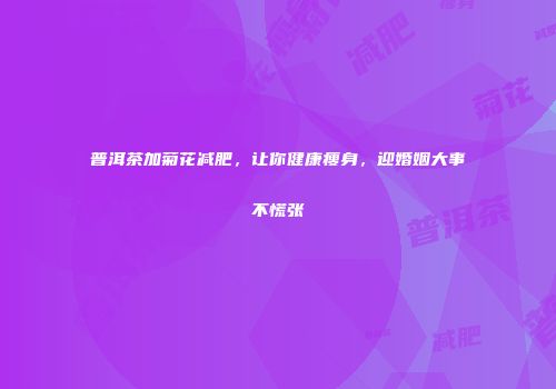 普洱茶加菊花减肥，让你健康瘦身，迎婚姻大事不慌张
