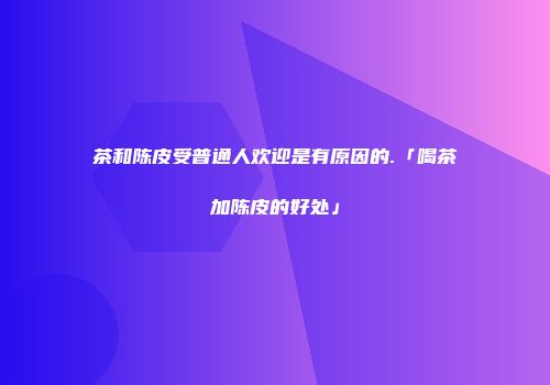 茶和陈皮受普通人欢迎是有原因的.「喝茶加陈皮的好处」