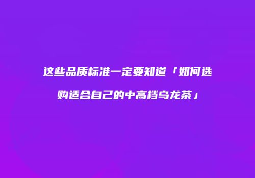 这些品质标准一定要知道「如何选购适合自己的中高档乌龙茶」
