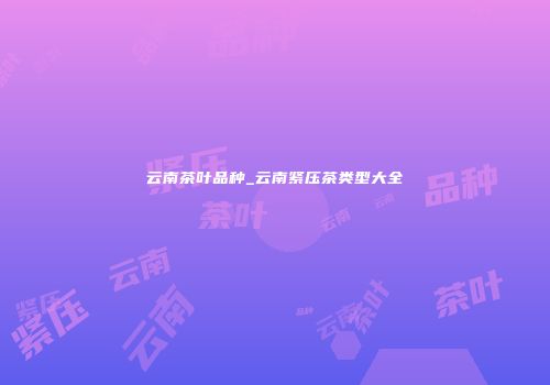 云南茶叶品种_云南紧压茶类型大全