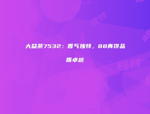 大益茶7532：香气独特，88青饼品质卓越