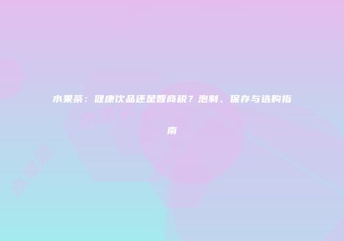 水果茶：健康饮品还是智商税？泡制、保存与选购指南